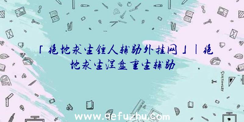 「绝地求生锤人辅助外挂网」|绝地求生涅盘重生辅助